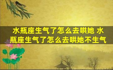 水瓶座生气了怎么去哄她 水瓶座生气了怎么去哄她不生气